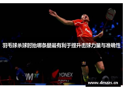 羽毛球杀球时抬哪条腿最有利于提升击球力量与准确性