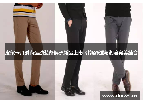 皮尔卡丹时尚运动装备裤子新品上市 引领舒适与潮流完美结合