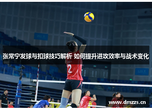 张常宁发球与扣球技巧解析 如何提升进攻效率与战术变化