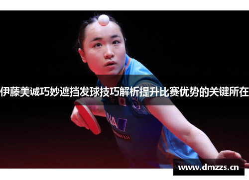 伊藤美诚巧妙遮挡发球技巧解析提升比赛优势的关键所在