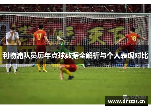 利物浦队员历年点球数据全解析与个人表现对比