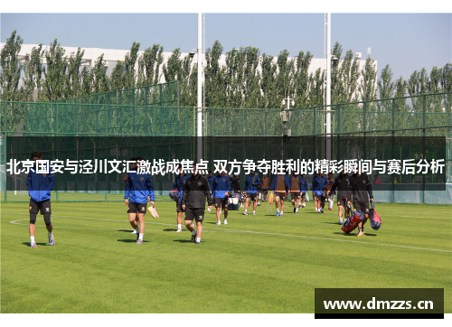北京国安与泾川文汇激战成焦点 双方争夺胜利的精彩瞬间与赛后分析