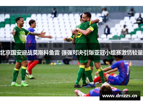 北京国安迎战莫斯科鱼雷 强强对决引爆亚冠小组赛激情较量