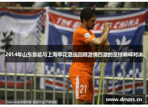 2014年山东鲁能与上海申花激战回顾激情四溢的足球巅峰对决