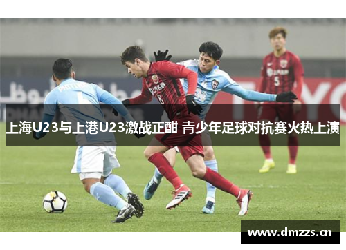 上海U23与上港U23激战正酣 青少年足球对抗赛火热上演