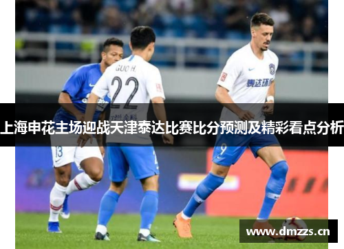 上海申花主场迎战天津泰达比赛比分预测及精彩看点分析