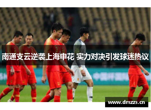 南通支云逆袭上海申花 实力对决引发球迷热议