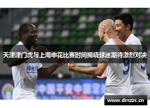 天津津门虎与上海申花比赛时间揭晓球迷期待激烈对决