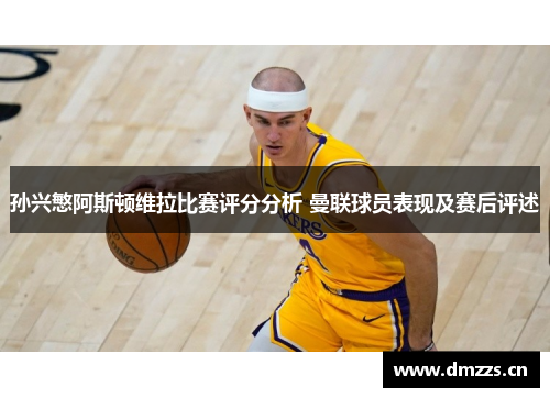 孙兴慜阿斯顿维拉比赛评分分析 曼联球员表现及赛后评述