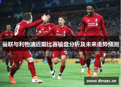 曼联与利物浦近期比赛输盘分析及未来走势预测