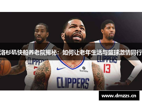 洛杉矶快船养老院揭秘：如何让老年生活与篮球激情同行