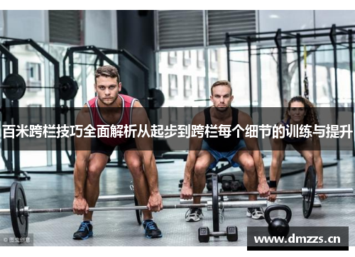 百米跨栏技巧全面解析从起步到跨栏每个细节的训练与提升