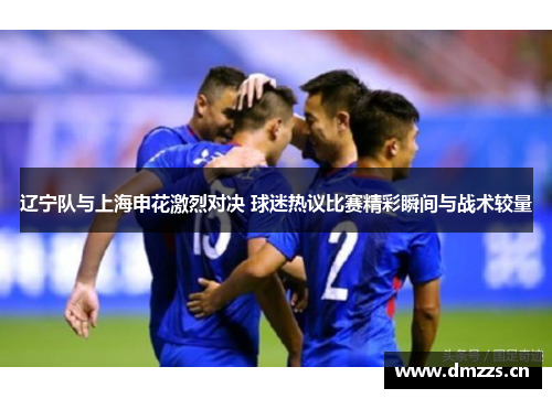 辽宁队与上海申花激烈对决 球迷热议比赛精彩瞬间与战术较量