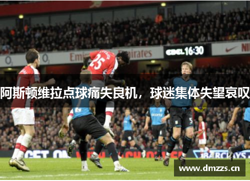 阿斯顿维拉点球痛失良机，球迷集体失望哀叹